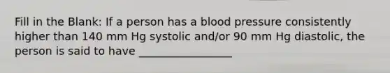 Fill in the Blank: If a person has a blood pressure consistently higher than 140 mm Hg systolic and/or 90 mm Hg diastolic, the person is said to have _________________