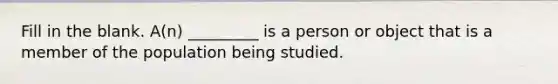 Fill in the blank. ​A(n) _________ is a person or object that is a member of the population being studied.