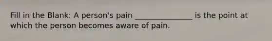 Fill in the Blank: A person's pain _______________ is the point at which the person becomes aware of pain.