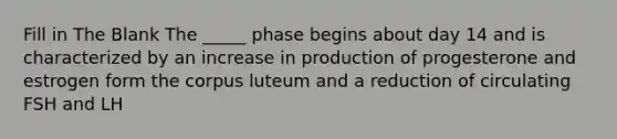 Fill in The Blank The _____ phase begins about day 14 and is characterized by an increase in production of progesterone and estrogen form the corpus luteum and a reduction of circulating FSH and LH