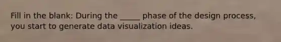 Fill in the blank: During the _____ phase of the design process, you start to generate data visualization ideas.