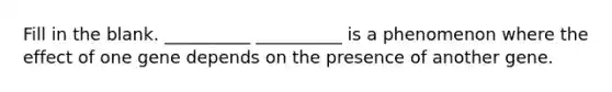 Fill in the blank. __________ __________ is a phenomenon where the effect of one gene depends on the presence of another gene.