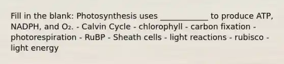 Fill in the blank: Photosynthesis uses ____________ to produce ATP, NADPH, and O₂. - Calvin Cycle - chlorophyll - carbon fixation - photorespiration - RuBP - Sheath cells - light reactions - rubisco - light energy