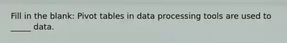 Fill in the blank: Pivot tables in data processing tools are used to _____ data.