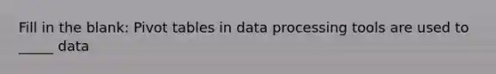 Fill in the blank: Pivot tables in data processing tools are used to _____ data