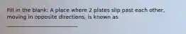 Fill in the blank: A place where 2 plates slip past each other, moving in opposite directions, is known as ___________________________