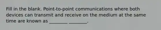 Fill in the blank. Point-to-point communications where both devices can transmit and receive on the medium at the same time are known as ________ ________.