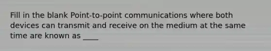 Fill in the blank Point-to-point communications where both devices can transmit and receive on the medium at the same time are known as ____