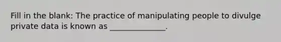 Fill in the blank: The practice of manipulating people to divulge private data is known as ______________.