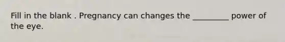 Fill in the blank . Pregnancy can changes the _________ power of the eye.