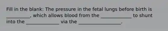 Fill in the blank: The pressure in the fetal lungs before birth is __________, which allows blood from the _____________ to shunt into the ______________ via the __________________.