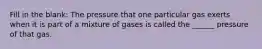 Fill in the blank: The pressure that one particular gas exerts when it is part of a mixture of gases is called the ______ pressure of that gas.