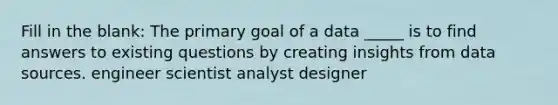 Fill in the blank: The primary goal of a data _____ is to find answers to existing questions by creating insights from data sources. engineer scientist analyst designer