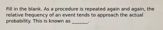 Fill in the blank. As a procedure is repeated again and​ again, the relative frequency of an event tends to approach the actual probability. This is known as​ _______.