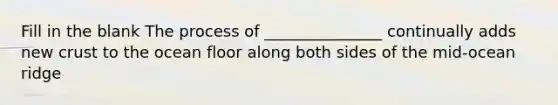 Fill in the blank The process of _______________ continually adds new crust to the ocean floor along both sides of the mid-ocean ridge
