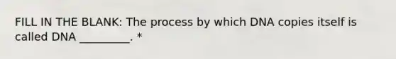 FILL IN THE BLANK: The process by which DNA copies itself is called DNA _________. *