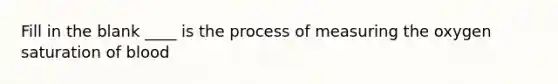 Fill in the blank ____ is the process of measuring the oxygen saturation of blood