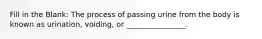 Fill in the Blank: The process of passing urine from the body is known as urination, voiding, or ________________.