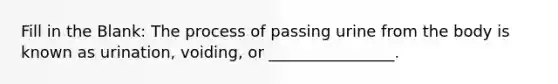 Fill in the Blank: The process of passing urine from the body is known as urination, voiding, or ________________.