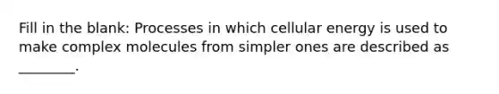 Fill in the blank: Processes in which cellular energy is used to make complex molecules from simpler ones are described as ________.