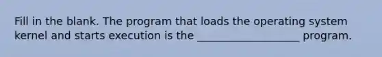 Fill in the blank. The program that loads the operating system kernel and starts execution is the ___________________ program.