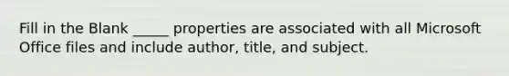 Fill in the Blank _____ properties are associated with all Microsoft Office files and include author, title, and subject.