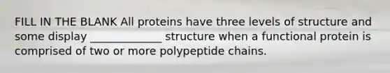 FILL IN THE BLANK All proteins have three levels of structure and some display _____________ structure when a functional protein is comprised of two or more polypeptide chains.