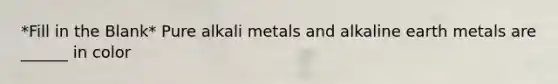 *Fill in the Blank* Pure alkali metals and alkaline earth metals are ______ in color