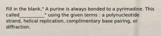 Fill in the blank," A purine is always bonded to a pyrimadine. This called___________" using the given terms : a polynucleotide strand, helical replication, complimentary base pairing, or diffraction.