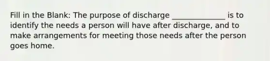 Fill in the Blank: The purpose of discharge ______________ is to identify the needs a person will have after discharge, and to make arrangements for meeting those needs after the person goes home.