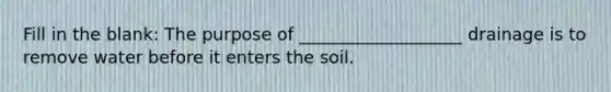 Fill in the blank: The purpose of ___________________ drainage is to remove water before it enters the soil.