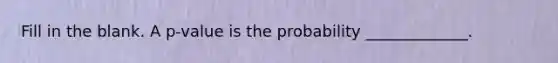 Fill in the blank. A​ p-value is the probability​ _____________.