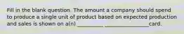 Fill in the blank question. The amount a company should spend to produce a single unit of product based on expected production and sales is shown on a(n) __________ _________________card.