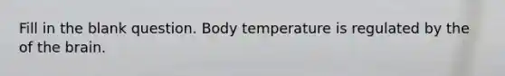 Fill in the blank question. Body temperature is regulated by the of the brain.