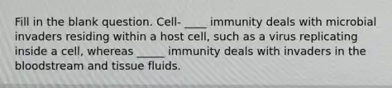 Fill in the blank question. Cell- ____ immunity deals with microbial invaders residing within a host cell, such as a virus replicating inside a cell, whereas _____ immunity deals with invaders in the bloodstream and tissue fluids.