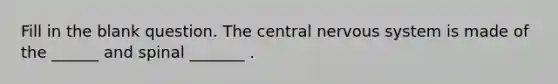 Fill in the blank question. The central nervous system is made of the ______ and spinal _______ .