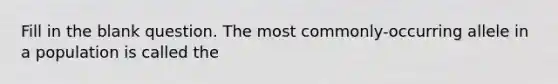 Fill in the blank question. The most commonly-occurring allele in a population is called the