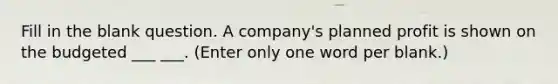 Fill in the blank question. A company's planned profit is shown on the budgeted ___ ___. (Enter only one word per blank.)