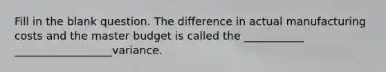 Fill in the blank question. The difference in actual manufacturing costs and the master budget is called the ___________ __________________variance.