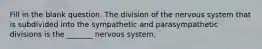 Fill in the blank question. The division of the nervous system that is subdivided into the sympathetic and parasympathetic divisions is the _______ nervous system.