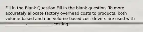 Fill in the Blank Question Fill in the blank question. To more accurately allocate factory overhead costs to products, both volume-based and non-volume-based cost drivers are used with __________- ____________ costing.