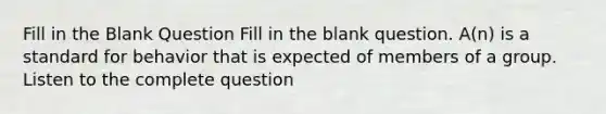 Fill in the Blank Question Fill in the blank question. A(n) is a standard for behavior that is expected of members of a group. Listen to the complete question