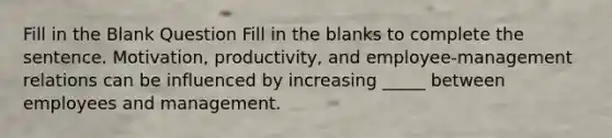 Fill in the Blank Question Fill in the blanks to complete the sentence. Motivation, productivity, and employee-management relations can be influenced by increasing _____ between employees and management.