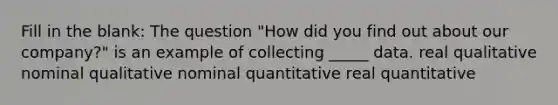 Fill in the blank: The question "How did you find out about our company?" is an example of collecting _____ data. real qualitative nominal qualitative nominal quantitative real quantitative