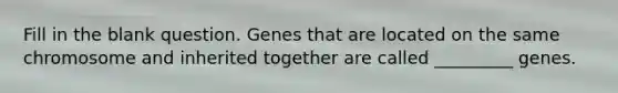 Fill in the blank question. Genes that are located on the same chromosome and inherited together are called _________ genes.