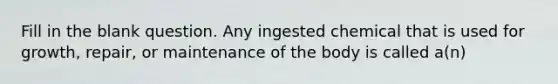 Fill in the blank question. Any ingested chemical that is used for growth, repair, or maintenance of the body is called a(n)