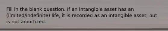 Fill in the blank question. If an intangible asset has an (limited/indefinite) life, it is recorded as an intangible asset, but is not amortized.