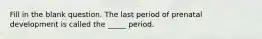 Fill in the blank question. The last period of prenatal development is called the _____ period.