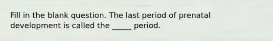 Fill in the blank question. The last period of <a href='https://www.questionai.com/knowledge/kMumvNdQFH-prenatal-development' class='anchor-knowledge'>prenatal development</a> is called the _____ period.