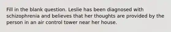 Fill in the blank question. Leslie has been diagnosed with schizophrenia and believes that her thoughts are provided by the person in an air control tower near her house.